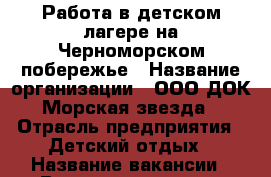 Работа в детском лагере на Черноморском побережье › Название организации ­ ООО ДОК Морская звезда › Отрасль предприятия ­ Детский отдых › Название вакансии ­ Врач, медсестра › Место работы ­ Туапсинский район › Подчинение ­ Главному врачу › Возраст от ­ 21 › Возраст до ­ 65 - Все города Работа » Вакансии   . Адыгея респ.,Адыгейск г.